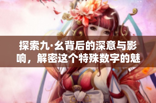 探索九·幺背后的深意與影響，解密這個特殊數字的魅力