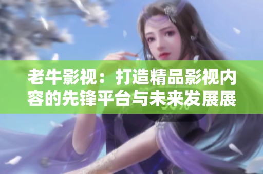 老牛影視：打造精品影視內(nèi)容的先鋒平臺(tái)與未來(lái)發(fā)展展望