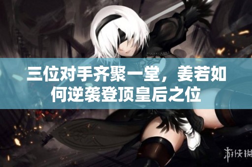 三位對手齊聚一堂，姜若如何逆襲登頂皇后之位