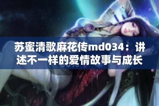 蘇蜜清歌麻花傳md034：講述不一樣的愛情故事與成長歷程