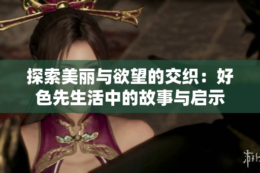 探索美麗與欲望的交織：好色先生活中的故事與啟示