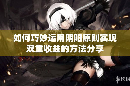 如何巧妙運(yùn)用陰陽原則實現(xiàn)雙重收益的方法分享