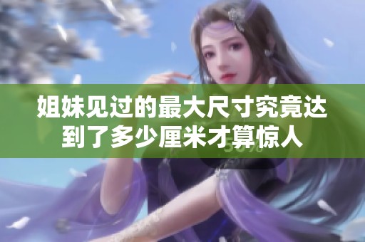 姐妹見過的最大尺寸究竟達到了多少厘米才算驚人