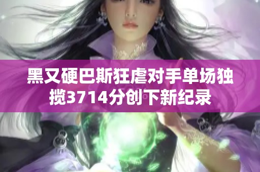 黑又硬巴斯狂虐對手單場獨(dú)攬3714分創(chuàng)下新紀(jì)錄