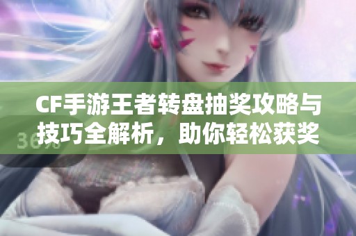 CF手游王者轉(zhuǎn)盤抽獎攻略與技巧全解析，助你輕松獲獎