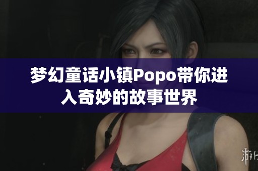 夢幻童話小鎮(zhèn)Popo帶你進(jìn)入奇妙的故事世界