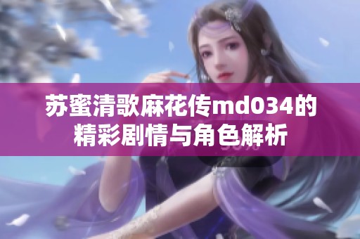 蘇蜜清歌麻花傳md034的精彩劇情與角色解析
