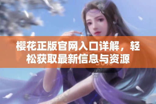 櫻花正版官網(wǎng)入口詳解，輕松獲取最新信息與資源