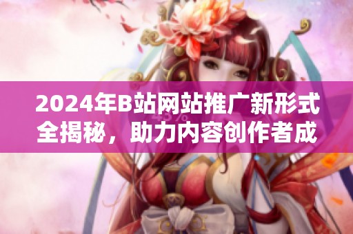2024年B站網(wǎng)站推廣新形式全揭秘，助力內(nèi)容創(chuàng)作者成長
