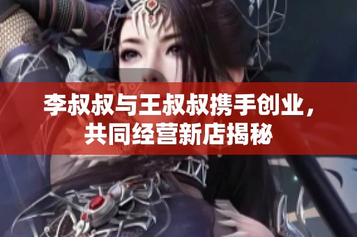 李叔叔與王叔叔攜手創業，共同經營新店揭秘