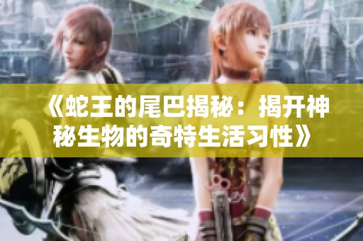 《蛇王的尾巴揭秘：揭開神秘生物的奇特生活習(xí)性》