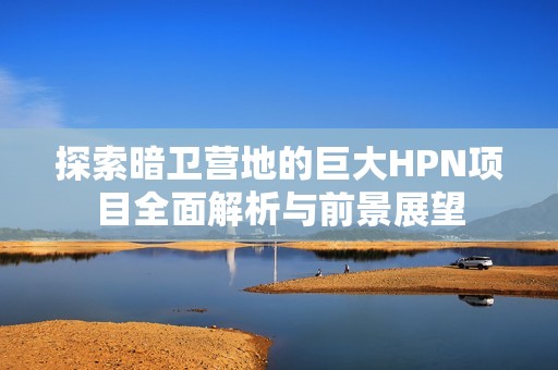 探索暗衛營地的巨大HPN項目全面解析與前景展望