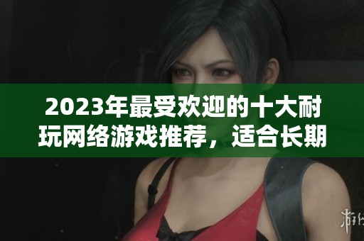 2023年最受歡迎的十大耐玩網(wǎng)絡(luò)游戲推薦，適合長期暢玩的選擇