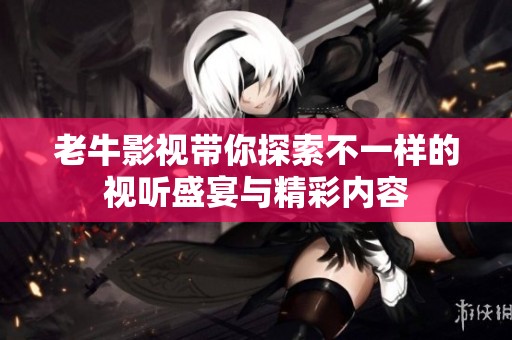 老牛影視帶你探索不一樣的視聽盛宴與精彩內容