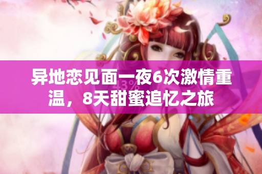 異地戀見面一夜6次激情重溫，8天甜蜜追憶之旅