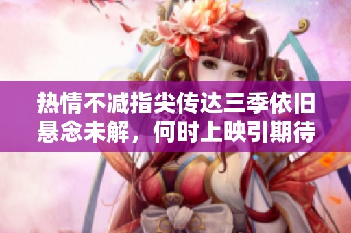 熱情不減指尖傳達三季依舊懸念未解，何時上映引期待