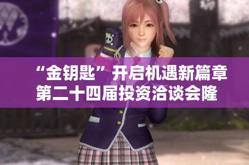 “金鑰匙”開啟機遇新篇章 第二十四屆投資洽談會隆重召開