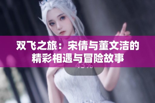 雙飛之旅：宋倩與董文潔的精彩相遇與冒險故事