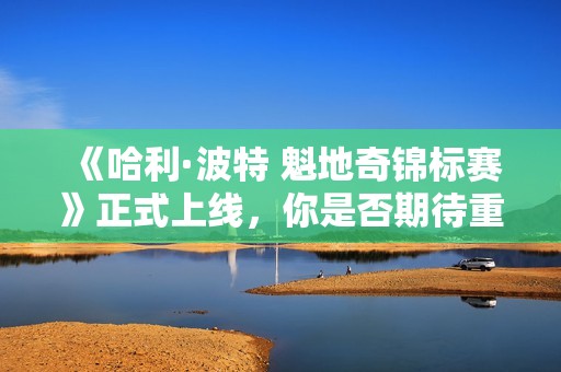 《哈利·波特 魁地奇錦標賽》正式上線，你是否期待重溫那個魔法世界的冒險？