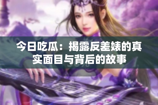 今日吃瓜：揭露反差婊的真實面目與背后的故事