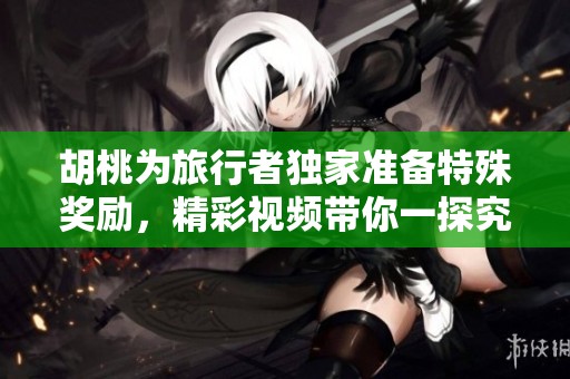 胡桃為旅行者獨家準備特殊獎勵，精彩視頻帶你一探究竟！