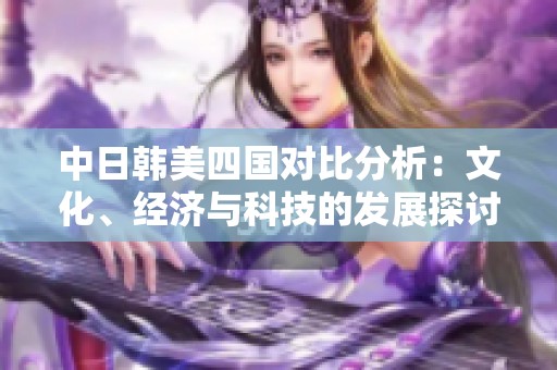 中日韓美四國對比分析：文化、經濟與科技的發展探討