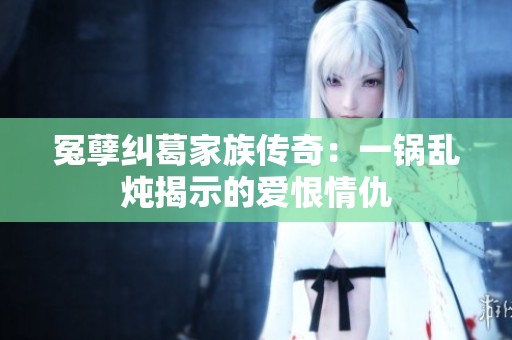冤孽糾葛家族傳奇：一鍋亂燉揭示的愛恨情仇