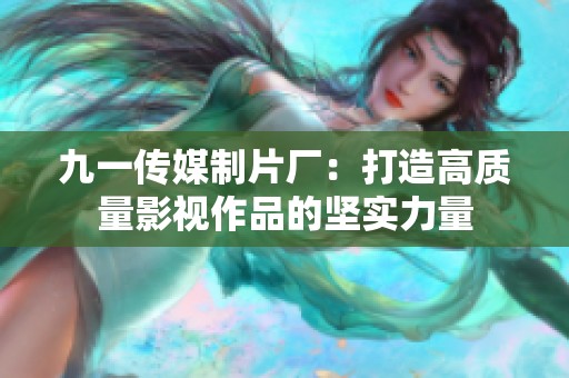 九一傳媒制片廠：打造高質(zhì)量影視作品的堅(jiān)實(shí)力量