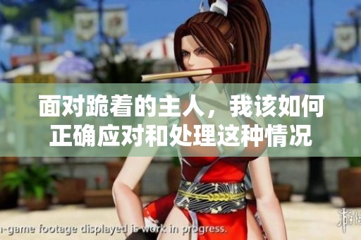 面對跪著的主人，我該如何正確應(yīng)對和處理這種情況