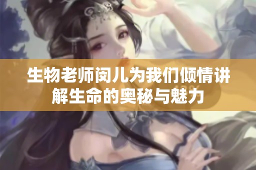 生物老師閔兒為我們傾情講解生命的奧秘與魅力
