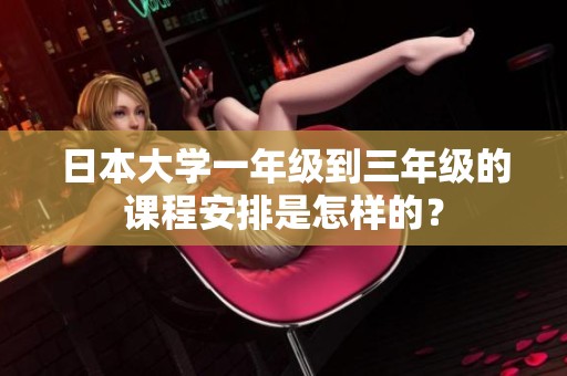 日本大學一年級到三年級的課程安排是怎樣的？