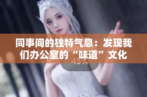 同事間的獨(dú)特氣息：發(fā)現(xiàn)我們辦公室的“味道”文化