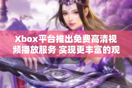 Xbox平臺推出免費高清視頻播放服務 實現更豐富的觀影體驗
