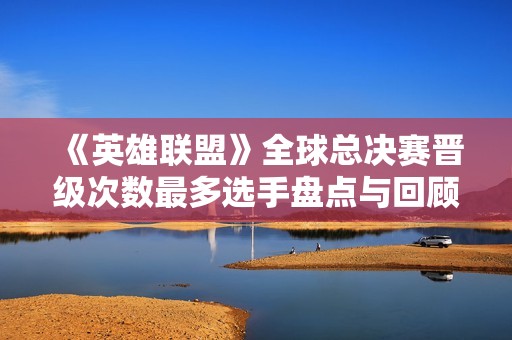 《英雄聯(lián)盟》全球總決賽晉級次數(shù)最多選手盤點與回顧