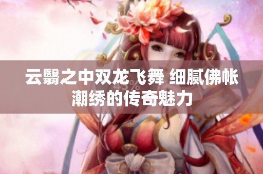 云翳之中雙龍飛舞 細(xì)膩佛帳潮繡的傳奇魅力