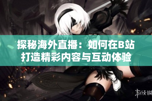探秘海外直播：如何在B站打造精彩內(nèi)容與互動體驗