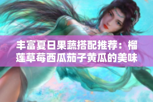 豐富夏日果蔬搭配推薦：榴蓮草莓西瓜茄子黃瓜的美味組合