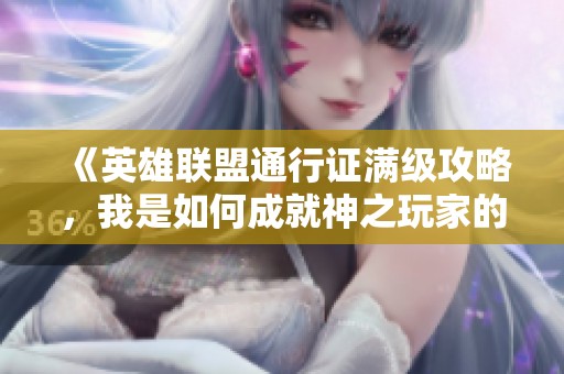 《英雄聯(lián)盟通行證滿級(jí)攻略，我是如何成就神之玩家的》