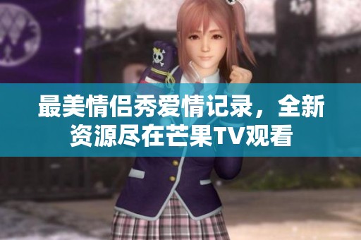 最美情侶秀愛(ài)情記錄，全新資源盡在芒果TV觀看