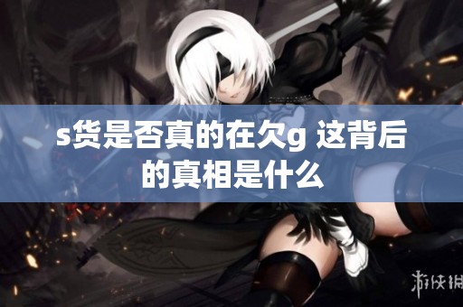 s貨是否真的在欠g 這背后的真相是什么