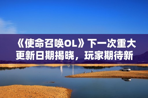 《使命召喚OL》下一次重大更新日期揭曉，玩家期待新內(nèi)容上線