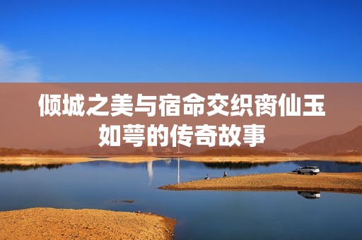 傾城之美與宿命交織臠仙玉如萼的傳奇故事