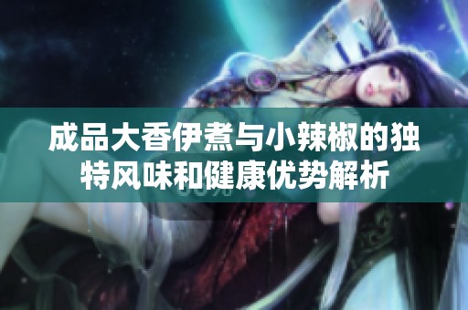 成品大香伊煮與小辣椒的獨特風味和健康優(yōu)勢解析