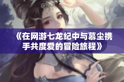 《在網游七龍紀中與慕塵攜手共度愛的冒險旅程》