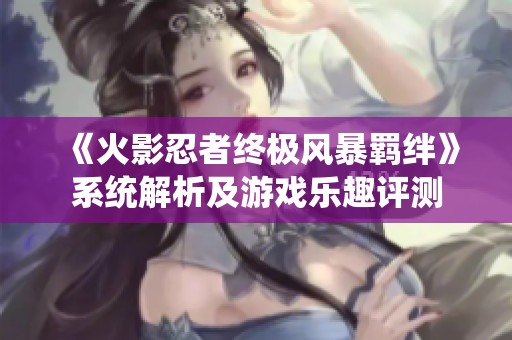 《火影忍者終極風暴羈絆》系統(tǒng)解析及游戲樂趣評測