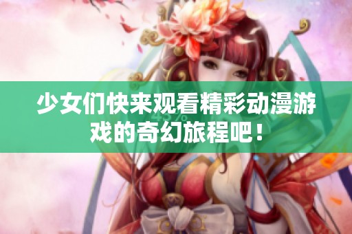 少女們快來觀看精彩動漫游戲的奇幻旅程吧！