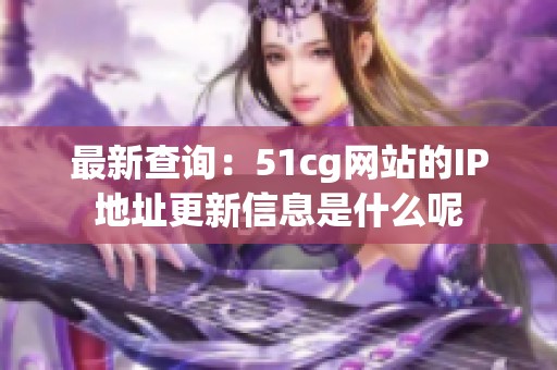最新查詢：51cg網站的IP地址更新信息是什么呢