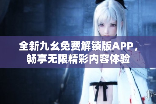 全新九幺免費解鎖版APP，暢享無限精彩內容體驗