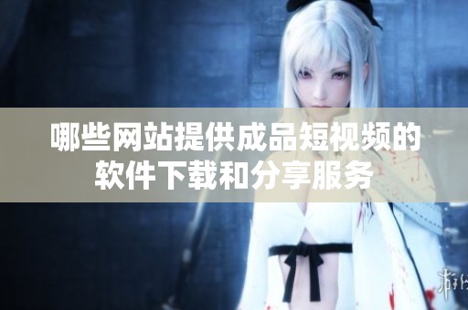 哪些網站提供成品短視頻的軟件下載和分享服務