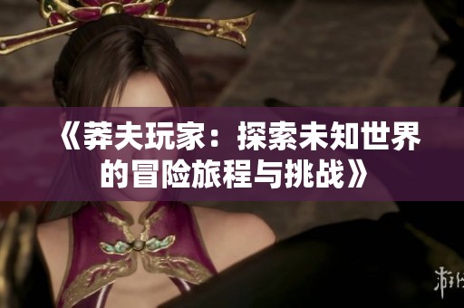 《莽夫玩家：探索未知世界的冒險旅程與挑戰(zhàn)》